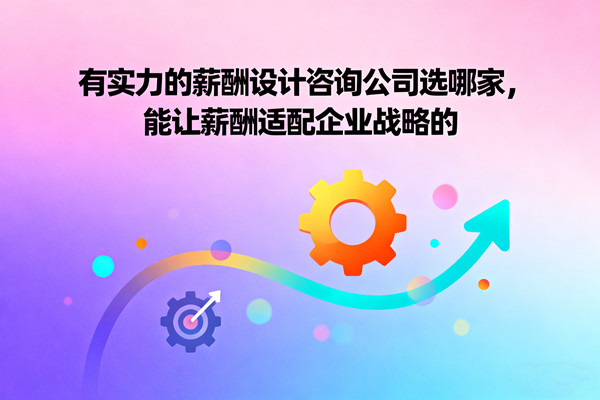 有實(shí)力的薪酬設(shè)計(jì)咨詢(xún)公司選哪家，能讓薪酬適配企業(yè)戰(zhàn)略的