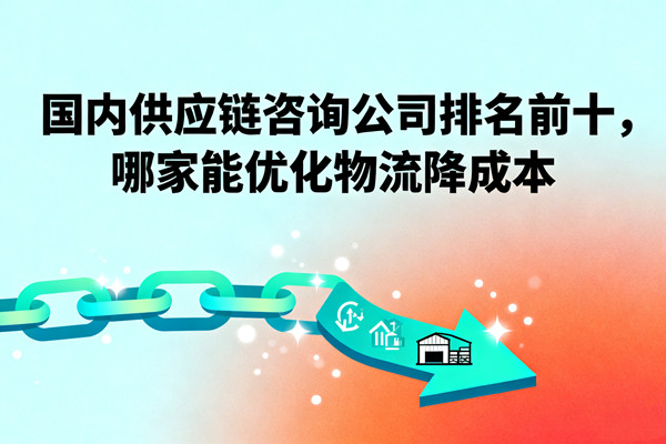 國內供應鏈咨詢公司排名前十，哪家能優(yōu)化物流降成本？