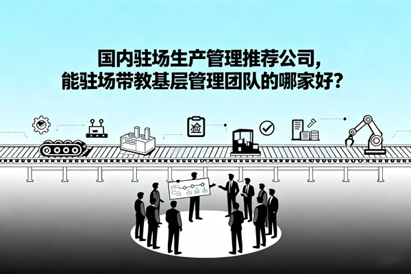 國內駐場生產管理推薦公司，能駐場帶教基層管理團隊的哪家好？