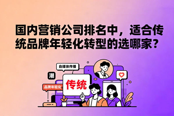 國內(nèi)營銷公司排名中，適合傳統(tǒng)品牌年輕化轉(zhuǎn)型的選哪家？