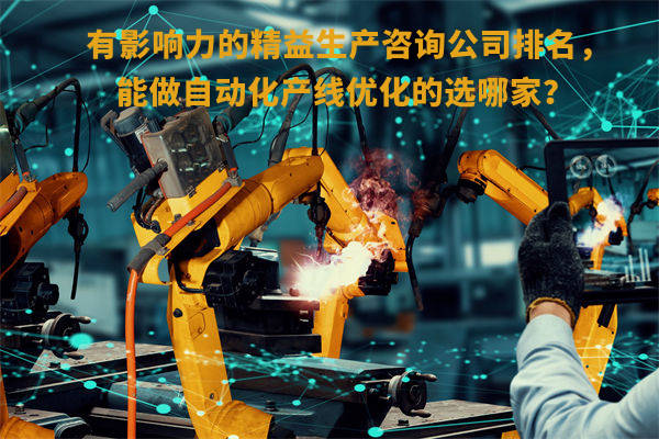 有影響力的精益生產(chǎn)咨詢公司排名，能做自動化產(chǎn)線優(yōu)化的選哪家？