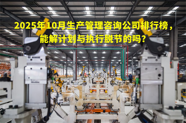 2025年10月生產(chǎn)管理咨詢公司排行榜，能解計(jì)劃與執(zhí)行脫節(jié)的嗎？